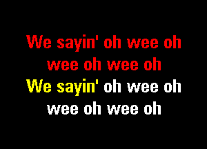 We sayin' oh wee oh
wee oh wee oh

We sayin' oh wee oh
wee oh wee oh