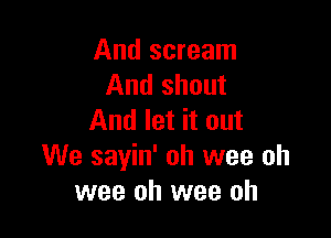 And scream
And shout

And let it out
We sayin' oh wee oh
wee oh wee oh