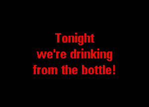 Tonight

we're drinking
from the bottle!