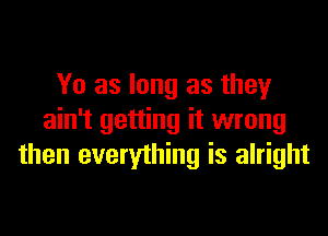 Yo as long as they

ain't getting it wrong
then everything is alright