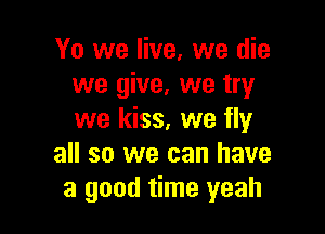Yo we live, we die
we give, we try

we kiss, we fly
all so we can have
a good time yeah