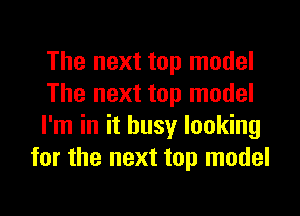 The next top model

The next top model

I'm in it busy looking
for the next top model