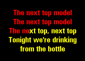 The next top model
The next top model
The next top, next top
Tonight we're drinking

from the bottle I