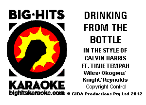 BIG-HITS DRINKING
V VI FROM THE
BOTTLE

IN THE STYLE 0F
CALVIN HARRIS
FI'.TINIETEI'.1PAH

L A Wiles! Okogwu!
Knight! Reynolds

KARAOKE Copyright Comrol

blghnskaraokc.com o CIDA P'oducliOIs m, mi 2012