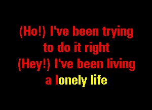 (Ho!) I've been trying
to do it right

(Hey!) I've been living
a lonely life