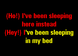(Ho!) I've been sleeping
here instead

(Hey!) I've been sleeping
in my bed