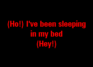 (Ho!) I've been sleeping

in my bed
(Hey!)