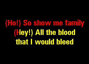 (Ho!) 80 show me family

(Hey!) All the blood
that I would bleed