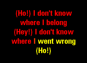 (Ho!) I don't know
where I belong

(Hey!) I don't know
where I went wrong
(Ho!)