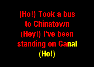 (Ho!) Took a bus
to Chinatown

(Hey!) I've been
standing on Canal
(Ho!)
