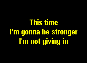 This time

I'm gonna be stronger
I'm not giving in