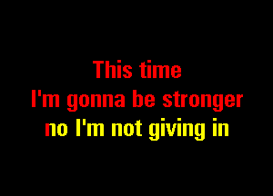 This time

I'm gonna be stronger
no I'm not giving in