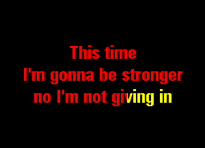 This time

I'm gonna be stronger
no I'm not giving in