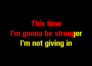 This time

I'm gonna be stronger
I'm not giving in