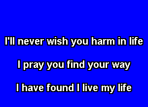 I'll never wish you harm in life

I pray you find your way

I have found I live my life