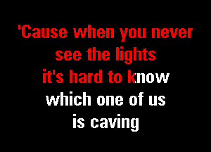 'Cause when you never
see the lights

it's hard to know
which one of us
is caving