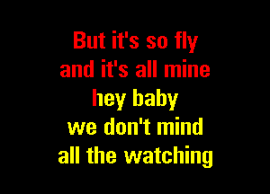 But it's so fly
and it's all mine

hey baby
we don't mind
all the watching