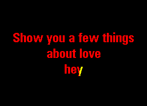 Show you a few things

about love
hey