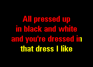 All pressed up
in black and white

and you're dressed in
that dress I like