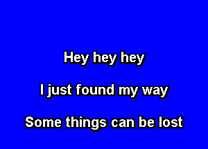 Hey hey hey

ljust found my way

Some things can be lost