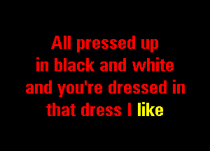 All pressed up
in black and white

and you're dressed in
that dress I like