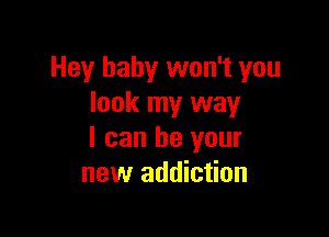 Hey baby won't you
look my way

I can be your
new addiction