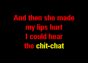 And then she made
my lips hurt

I could hear
the chit-chat