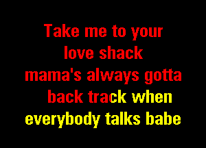 Take me to your
love shack

mama's always gotta
back track when
everybody talks babe