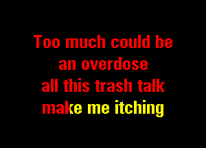 Too much could he
an overdose

all this trash talk
make me itching