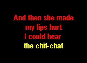 And then she made
my lips hurt

I could hear
the chit-chat