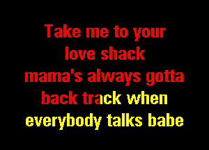 Take me to your
love shack

mama's always gotta
hack track when
everybody talks babe