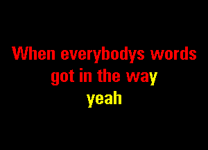 When everybodys words

got in the way
yeah