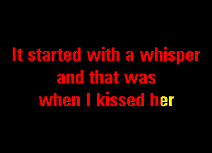 It started with a whisper

and that was
when I kissed her