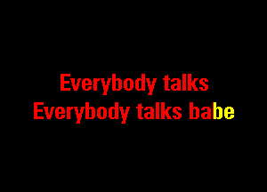 Everybody talks

Everybody talks babe