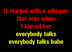 It started with a whisper
that was when
I kissed her
everybody talks
everybody talks hahe