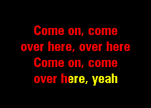 Come on, come
over here. over here

Come on, come
over here, yeah