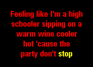 Feeling like I'm a high
schooler sipping on a
warm wine cooler
hot 'cause the
party don't stop