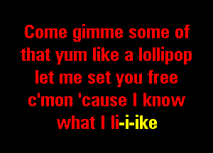 Come gimme some of
that yum like a lollipop
let me set you free
c'mon 'cause I know
what I li-i-ike