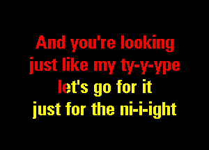 And you're looking
iust like my ty-y-ype

let's go for it
just for the ni-i-ight