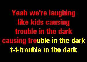 Yeah we're laughing
like kids causing
trouble in the dark
causing trouble in the dark
t-t-trouhle in the dark