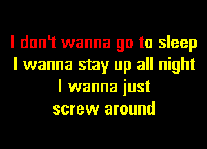 I don't wanna go to sleep
I wanna stay up all night

I wanna just
screw around