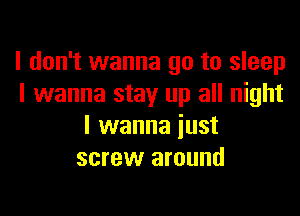 I don't wanna go to sleep
I wanna stay up all night

I wanna just
screw around