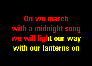 0n we march
with a midnight song

we will light our way
with our lanterns on