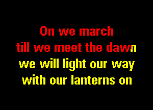 0n we march
till we meet the dawn

we will light our way
with our lanterns on