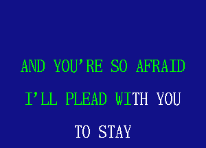 AND YOURE SO AFRAID
PLL PLEAD WITH YOU
TO STAY