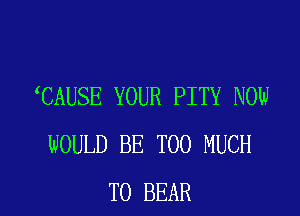 CAUSE YOUR PITY NOW
WOULD BE TOO MUCH

TO BEAR l