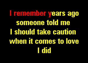 I remember years ago
someone told me
I should take caution

when it comes to love
I did