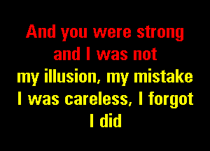 And you were strong
and I was not
my illusion, my mistake
I was careless, I forgot
I did