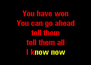 You have won
You can go ahead

tell them
tell them all
I know now