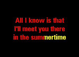 All I know is that

I'll meet you there
in the summertime